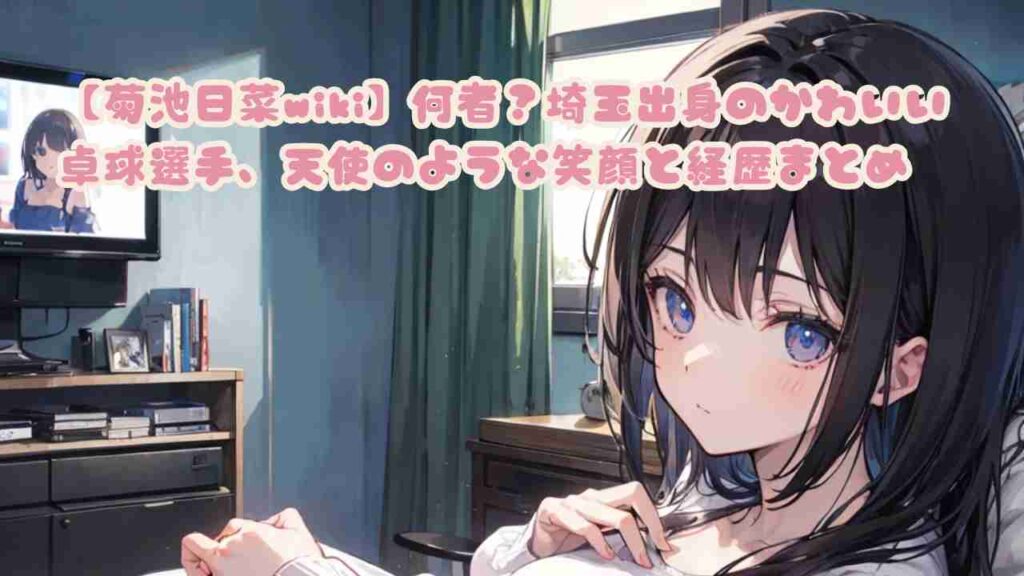 【菊池日菜wiki】何者？埼玉出身のかわいい卓球選手、天使のような笑顔と経歴まとめ