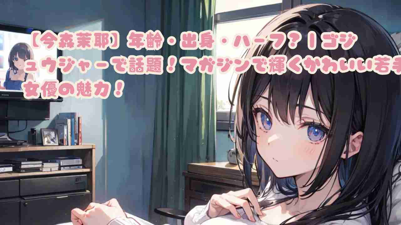 【今森茉耶】年齢・出身・ハーフ?|ゴジュウジャーで話題!マガジンで輝くかわいい若手女優の魅力!