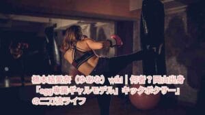 橋本結愛奈（ゆあな）wiki｜何者？岡山出身「egg専属ギャルモデル」キックボクサー」の二刀流ライフ