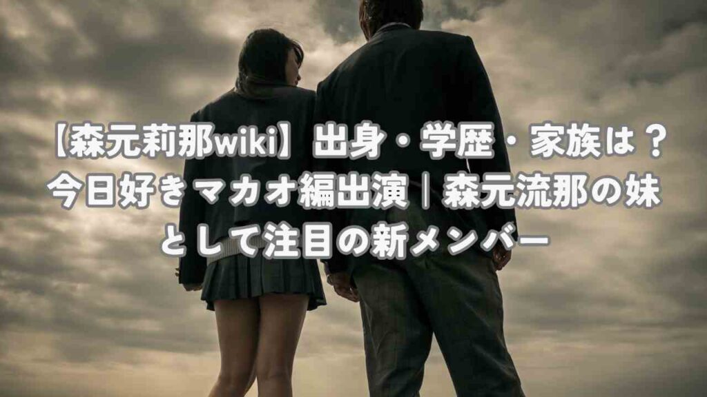 【森元莉那wiki】出身・学歴・家族は?今日好きマカオ編出演|森元流那の妹として注目の新メンバー