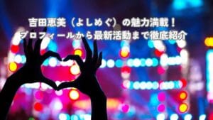 吉田恵美（よしめぐ）の魅力満載！プロフィールから最新活動まで徹底紹介