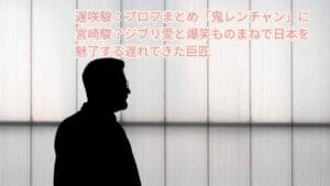 遅咲駿：プロフまとめ「鬼レンチャン」に宮崎駿？ジブリ愛と爆笑ものまねで日本を魅了する遅れてきた巨匠